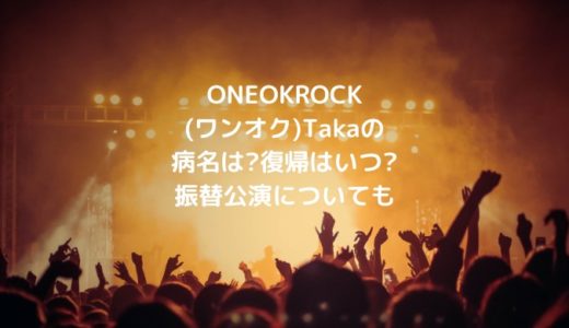ONEOKROCK(ワンオク)Takaの病名は?復帰はいつ?振替公演についても